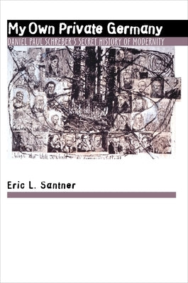 My Own Private Germany: Daniel Paul Schreber's Secret History of Modernity by Santner, Eric L.