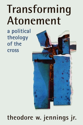 Transforming Atonement: A Political Theology of the Cross by Jennings, Theodore W.