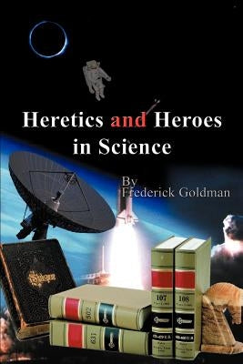 Heretics and Heroes in Science by Goldman, Frederick