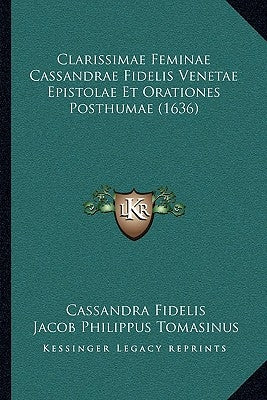 Clarissimae Feminae Cassandrae Fidelis Venetae Epistolae Et Orationes Posthumae (1636) by Fidelis, Cassandra