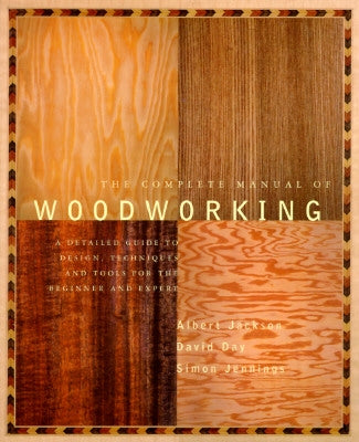 The Complete Manual of Woodworking: A Detailed Guide to Design, Techniques, and Tools for the Beginner and Expert by Jackson, Albert