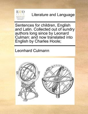 Sentences for Children, English and Latin. Collected Out of Sundry Authors Long Since by Leonard Culman: And Now Translated Into English by Charles Ho by Culmann, Leonhard