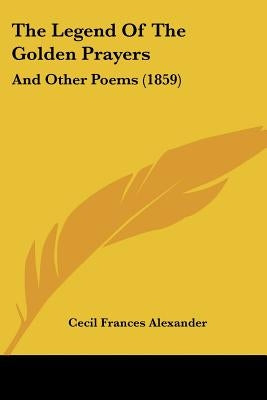 The Legend of the Golden Prayers: And Other Poems (1859) by Alexander, Cecil Frances