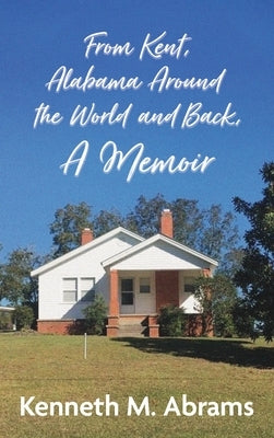 From Kent, Alabama Around the World and Back, A Memoir by Abrams, Kenneth M.