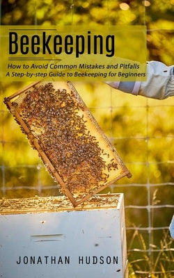 Beekeeping: How to Avoid Common Mistakes and Pitfalls (A Step-by-step Guide to Beekeeping for Beginners) by Hudson, Jonathan