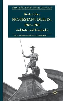 Protestant Dublin, 1660-1760: Architecture and Iconography by Usher, R.