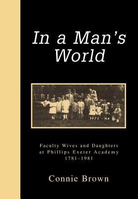 In a Man's World: Faculty Wives and Daughters at Phillips Exeter Academy 1781-1981 by Brown, Connie