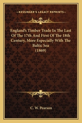 England's Timber Trade In The Last Of The 17th And First Of The 18th Century, More Especially With The Baltic Sea (1869) by Pearson, C. W.