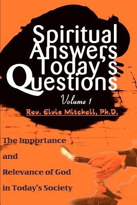 Spiritual Answers Today's Questions: The Importance and Relevance of God in Today's Society: Volume One by Mitchell, Elvis F.