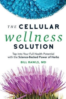 The Cellular Wellness Solution: Tap Into Your Full Health Potential with the Science-Backed Power of Herbs by Rawls, Bill