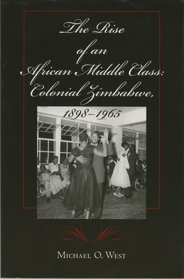 The Rise of an African Middle Class: Colonial Zimbabwe, 1898-1965 by West, Michael O.