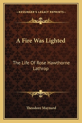 A Fire Was Lighted: The Life Of Rose Hawthorne Lathrop by Maynard, Theodore