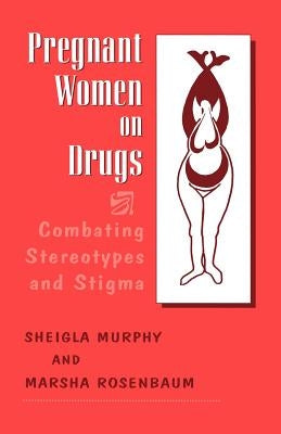 Pregnant Women on Drugs: Combating Stereotypes and Stigma by Rosenbaum, Marsha