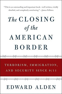 The Closing of the American Border: Terrorism, Immigration, and Security Since 9/11 by Alden, Edward