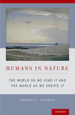 Humans in Nature: The World as We Find It and the World as We Create It by Kaebnick, Gregory E.