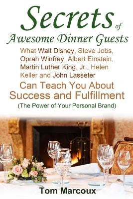 Secrets of Awesome Dinner Guests: What Walt Disney, Steve Jobs, Oprah Winfrey, Albert Einstein, Martin Luther King, Jr., Helen Keller, and John Lasset by Marcoux, Tom