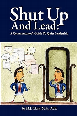 Shut Up and Lead: A Communicator's Guide to Quiet Leadership by Clark, M. J.