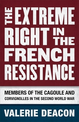 The Extreme Right in the French Resistance: Members of the Cagoule and Corvignolles in the Second World War by Deacon, Valerie