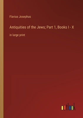 Antiquities of the Jews; Part 1, Books I - X: in large print by Josephus, Flavius