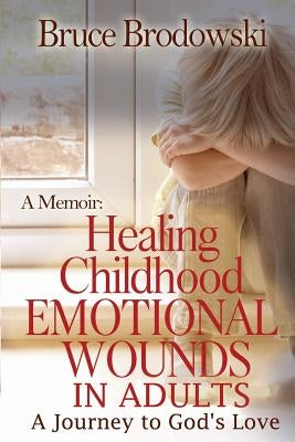 A Memoir: Healing Childhood Emotional Wounds: An Adult's Journey to God's Love by Brodowski, Bruce