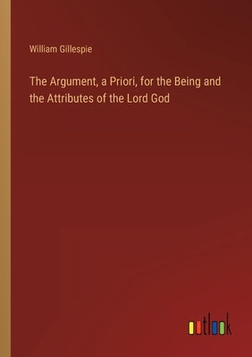 The Argument, a Priori, for the Being and the Attributes of the Lord God by Gillespie, William