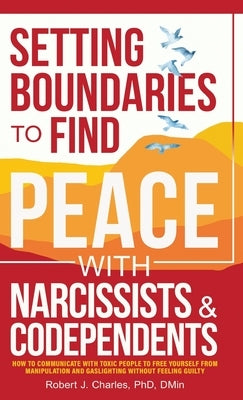 Setting Boundaries to Find Peace with Narcissists & Codependents: How to Communicate with Toxic People to Free Yourself From Manipulation and Gaslight by Charles, Robert J.