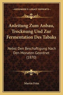 Anleitung Zum Anbau, Trocknung Und Zur Fermentation Des Tabaks: Nebst Den Beschaftigung Nach Den Monaten Geordnet (1870) by Fries, Martin