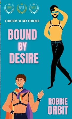 Bound by Desire: A History of Gay Fetishes by Orbit, Robbie