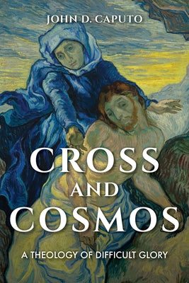 Cross and Cosmos: A Theology of Difficult Glory by Caputo, John D.