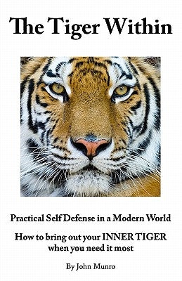 The Tiger Within: Practical Self Defense In A Modern World: How To Bring Out Your Inner Tiger When You Need It Most by Munro, John