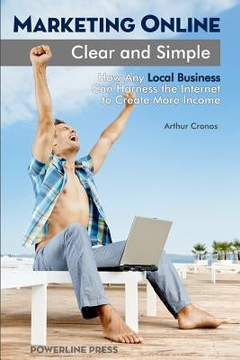 Marketing Online, Clear and Simple: How Any Local Business Can Harness the Internet to Create More Income by Cronos, Arthur