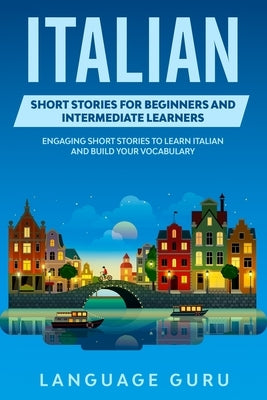 Italian Short Stories for Beginners and Intermediate Learners: Engaging Short Stories to Learn Italian and Build Your Vocabulary by Guru, Language