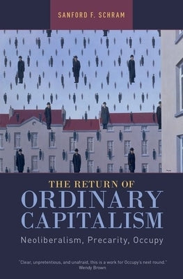 The Return of Ordinary Capitalism: Neoliberalism, Precarity, Occupy by Schram, Sanford F.