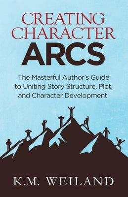 Creating Character Arcs: The Masterful Author's Guide to Uniting Story Structure by Weiland, K. M.