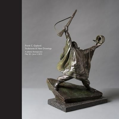 Frank C. Gaylord: Sculptures & New Drawings - A Lifetime Retrospective May 20 - June 3, 2015 by Higby, Susan