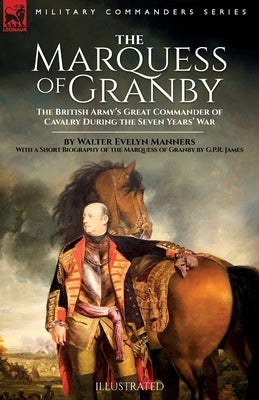 The Marquess of Granby: The British Army's Great Commander of Cavalry During the Seven Years' War by Walter Evelyn Manners With a Short Biogra by Manners, Walter E.