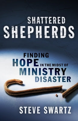 Shattered Shepherds: Finding Hope in the Midst of Ministry Disaster by Swartz, Steve