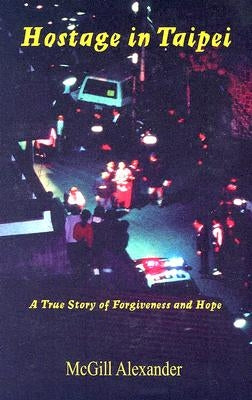 Hostage in Taipei: A True Story of Forgiveness and Hope by Alexander, McGill