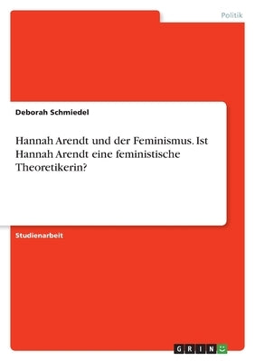 Hannah Arendt und der Feminismus. Ist Hannah Arendt eine feministische Theoretikerin? by Schmiedel, Deborah