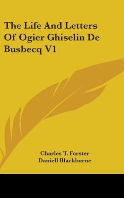 The Life And Letters Of Ogier Ghiselin De Busbecq V1 by Forster, Charles T.