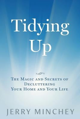 Tidying Up: The Magic and Secrets of Decluttering Your Home and Your Life by Minchey, Jerry