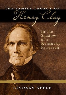 The Family Legacy of Henry Clay: In the Shadow of a Kentucky Patriarch by Apple, Lindsey