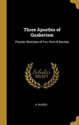 Three Apostles of Quakerism: Popular Sketches of Fox, Penn & Barclay by Rhodes, B.