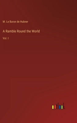 A Ramble Round the World: Vol. I by Hubner, M. Le Baron De