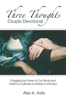 Three Thoughts Couple Devotional: Engaging the Power of Our Minds and Hearts to Cultivate a Lifestyle of Intimacy by Avila, Alex a.