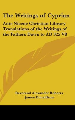 The Writings of Cyprian: Ante Nicene Christian Library Translations of the Writings of the Fathers Down to AD 325 V8 by Roberts, Reverend Alexander