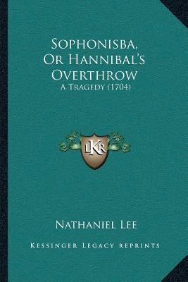 Sophonisba, Or Hannibal's Overthrow: A Tragedy (1704) by Lee, Nathaniel