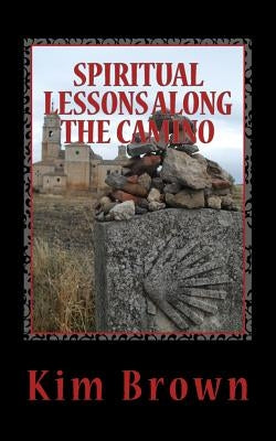 Spiritual Lessons Along the Camino: A 40-Day Spiritual Journey: Spiritual Lessons Along the Camino: A 40-Day Spiritual Journey by Brown, Kim