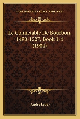 Le Connetable De Bourbon, 1490-1527, Book 1-4 (1904) by Lebey, Andre