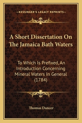 A Short Dissertation On The Jamaica Bath Waters: To Which Is Prefixed, An Introduction Concerning Mineral Waters In General (1784) by Dancer, Thomas
